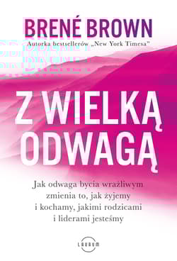 Z wielką odwagą Jak odwaga bycia wrażliwym zmienia to, jak żyjemy i kochamy, jakimi rodzicami i liderami jesteśmy - Brene Brown