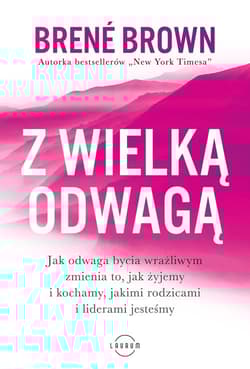 Z wielką odwagą Jak odwaga bycia wrażliwym zmienia to, jak żyjemy i kochamy, jakimi rodzicami i liderami jesteśmy - Brene Brown