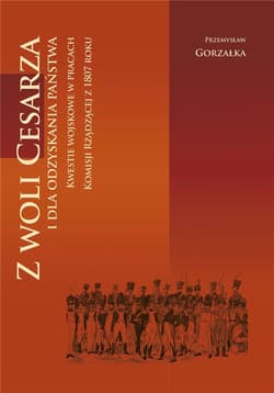 Z woli Cesarza i dla odzyskania państwa Kwestie wojskowe w pracach Komisji Rządzącej z 1807 roku - Przemysław Gorzałka