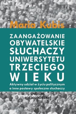Zaangażowanie obywatelskie słuchaczy uniwersytetu trzeciego wieku Aktywny udział w życiu politycznym a inne postawy społeczne słuchaczy - Maria Kubis