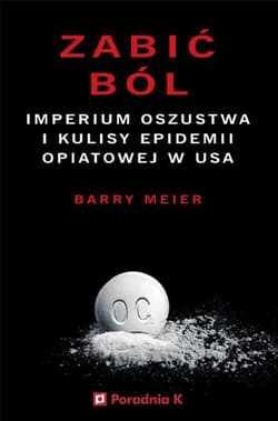 Zabić ból Imperium oszustwa i kulisy epidemii opiatowej w USA - Barry Meier