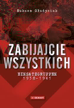 Zabijajcie wszystkich Einsatzgruppen w latach 1938-1941 - Łukasz Gładysiak