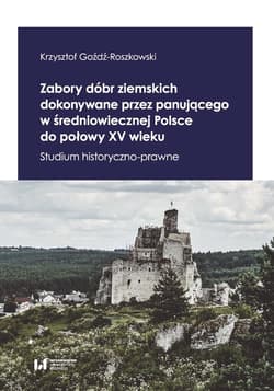 Zabory dóbr ziemskich dokonywane przez panującego w średniowiecznej Polsce do połowy XV wieku Studium historyczno-prawne - Krzysztof Goźdź-Roszkowski