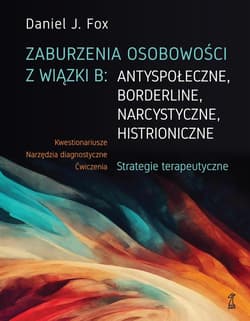 Zaburzenia osobowości z wiązki B: antyspołeczne, borderline, narcystyczne, histroniczne. Strategie terapeutyczne - Fox Daniel J.