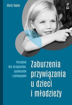 Zaburzenia przywiązania u dzieci i młodzieży Poradnik dla terapeutów, opiekunów i pedagogów