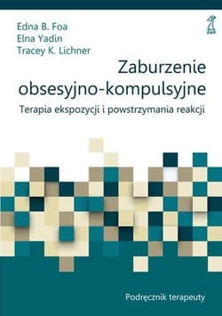 Zaburzenie obsesyjno-kompulsyjne Podręcznik terapeuty Terapia ekspozycji i powstrzymania reakcji - Foa Edna B., Yadin Elna, Lichner Tracey K.