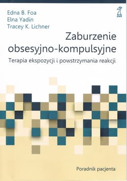 Zaburzenie obsesyjno-kompulsyjne Terapia ekspozycji i powstrzymywania reakcji. Poradnik pacjenta - Foa Edna B., Yadin Elna, Lichner Tracey K.