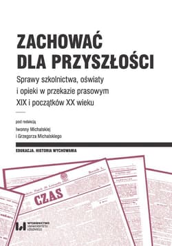 Zachować dla przyszłości Sprawy szkolnictwa, oświaty i opieki w przekazie prasowym XIX i początków XX wieku