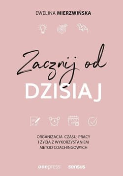Zacznij od dzisiaj Organizacja czasu, pracy i życia z wykorzystaniem metod coachingowych