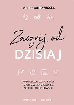 Zacznij od dzisiaj Organizacja czasu, pracy i życia z wykorzystaniem metod coachingowych - Ewelina Mierzwińska