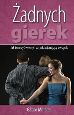 Żadnych gierek Jak tworzyć wierny i satysfakcjonujący związek - Gabor Mihalec