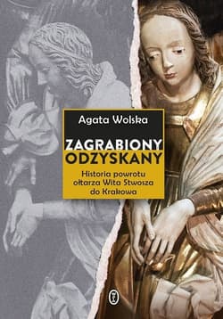 Zagrabiony, odzyskany Historia powrotu ołtarza Wita Stwosza do Krakowa - Agata Wolska