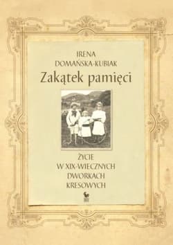 Zakątek pamięci życie w XIX-wiecznych dworkach kresowych - Irena Domańska-Kubiak