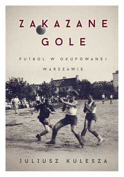 Zakazane gole Futbol w okupowanej Warszawie - Kulesza Juliusz