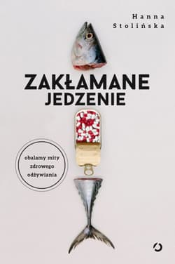Zakłamane jedzenie. Obalamy mity zdrowego odżywiania - Hanna Stolińska