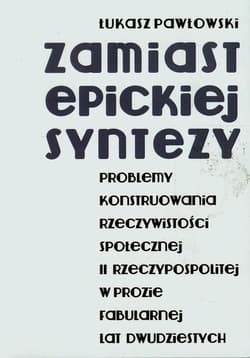 Zamiast epickiej syntezy Problemy konstruowania rzeczywistości społecznej II Rzeczypospolitej w prozie fabularnej lat dwudziestych - Pawłowski Łukasz