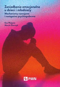 Zaniedbanie emocjonalne u dzieci i młodzieży Mechanizmy rozwojowe i następstwa psychospołeczne - Wojtyna Ewa, Marcin Gierczyk