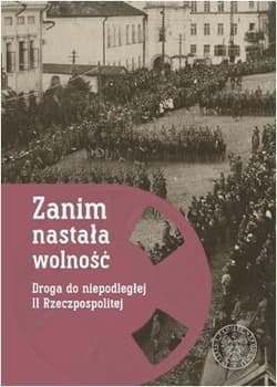 Zanim nastała wolność Droga do niepodległej II Rzeczypospolitej - Opracowanie Zbiorowe