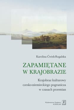 Zapamiętane w krajobrazie Krajobraz czesko-niemieckiego pogranicza w czasach przemian - Karolina Ćwiek-Rogalska