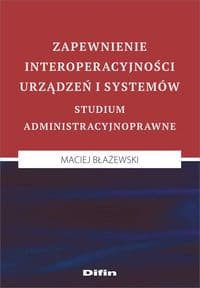 Zapewnienie interoperacyjności urządzeń i systemów. Studium administracyjnoprawne - Maciej Błażewski