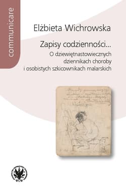 Zapisy codzienności... O dziewiętnastowiecznych dziennikach choroby i osobistych szkicownikach malarskich - Elżbieta Wichrowska