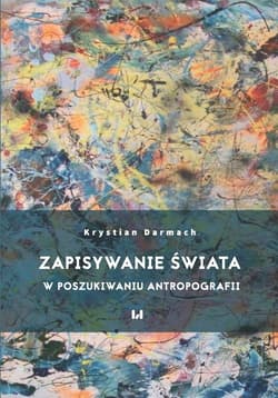Zapisywanie świata W poszukiwaniu antropografii - Krystian Darmach