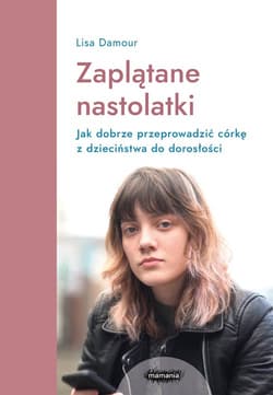 Zaplątane nastolatki Jak dobrze przeprowadzić córkę z dzieciństwa do dorosłości - Lisa Damour