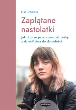 Zaplątane nastolatki Jak dobrze przeprowadzić córkę z dzieciństwa do dorosłości - Lisa Damour