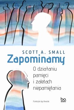 Zapominamy O działaniu pamięci i zaletach niepamiętania - Scott A. Small
