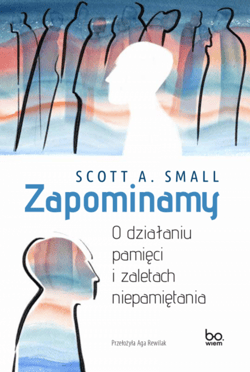 Zapominamy O działaniu pamięci i zaletach niepamiętania - Scott A. Small