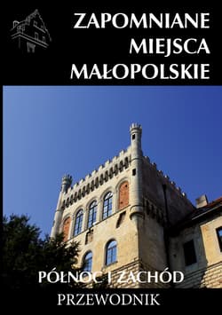 Zapomniane miejsca Małopolskie 2. Północ i zachód. Przewodnik