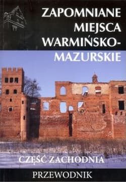 Zapomniane miejsca warmińsko - mazurskie. Część zachodnia. Przewodnik - Praca zbiorowa