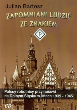 Zapomniani ludzie ze znakiem P Polscy robotnicy przymusowi na Dolnym Śląsku w latach 1939-1945 - Julian Bartosz