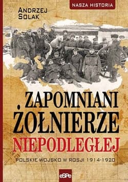Zapomniani żołnierze Niepodległej Polskie wojsko w Rosji 1914-1920 - Andrzej Solak