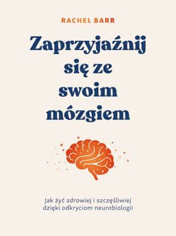 Zaprzyjaźnij się ze swoim mózgiem. Jak żyć zdrowiej i szczęśliwiej dzięki odkryciom neurobiologii - Rachel Barr