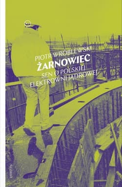 Żarnowiec Sen o polskiej elektrowni jądrowej - Piotr Wróblewski