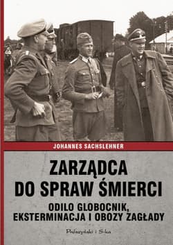 Zarządca do spraw śmierci. Odilo Globocnik, eksterminacja i obozy zagłady