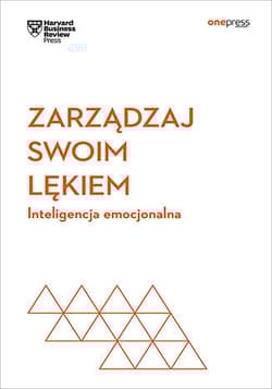 Zarządzaj swoim lękiem. Inteligencja emocjonalna. Harvard Business Review - Opracowanie Zbiorowe