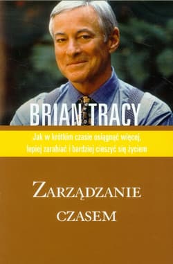 Zarządzanie czasem. Jak w krótkim czasie osiągnąć więcej, lepiej zarabiać i bardziej cieszyć się życiem - Brian Tracy