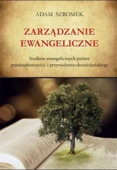 Zarządzanie ewangeliczne Studium ewangelicznych postaw przedsiębiorczości i przywództwa chrześcijańskiego - Adam Szromek