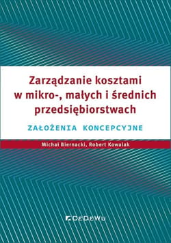 Zarządzanie kosztami w mikro-, małych i średnich przedsiębiorstwach Założenia koncepcyjne - Biernacki Michał, Kowalak Robert, Grzegorz Warzoc