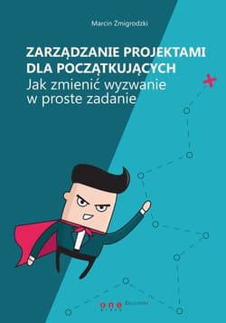 Zarządzanie projektami dla początkujących. Jak zmienić wyzwanie w proste zadanie - Marcin Żmigrodzki