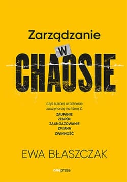Zarządzanie w chaosie czyli sukces w biznesie zaczyna się na literę Z: zaufanie, zespół, zaangażowanie - Ewa Błaszczak