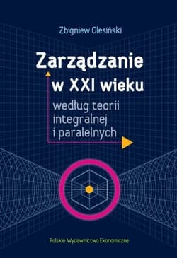 Zarządzanie w XXI wieku według teorii integralnej i paralelnych - Olesiński Zbigniew
