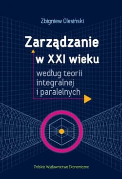Zarządzanie w XXI wieku według teorii integralnej i paralelnych - Olesiński Zbigniew