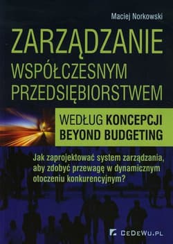 Zarządzanie współczesnym przedsiębiorstwem według koncepcji beyond budgeting Jak zaprojektować system zarządzania, aby zdobyć przewagę w dynamicznym otoczeniu konkurencyjnym? - Maciej Norkowski