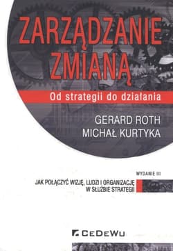 Zarządzanie zmianą Od strategii do działania. Jak połączyć wizję, ludzi i organizację w służbie strategii - Roth Gerard, Kurtyka Michał