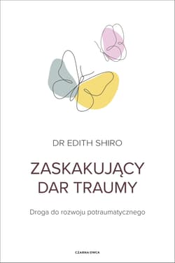 Zaskakujący dar traumy. Droga do rozwoju potraumatycznego - Edith Shiro