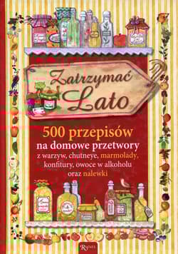 Zatrzymać lato 500 przepisów na domowe przetwory z warzyw, chutneye, marmolady, konfitury, owoce w alkoholu oraz nalewki
