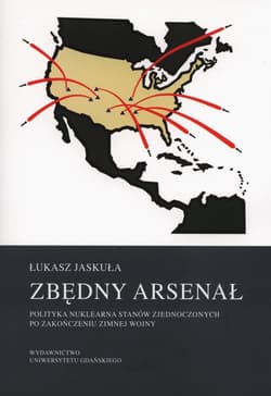 Zbędny arsenał Polityka nuklearna Stanów Zjednoczonych po zakończeniu zimnej wojny - Łukasz Jaskuła